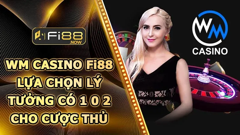 WM Casino Fi88 – Lựa chọn lý tưởng có 1 0 2 cho cược thủ